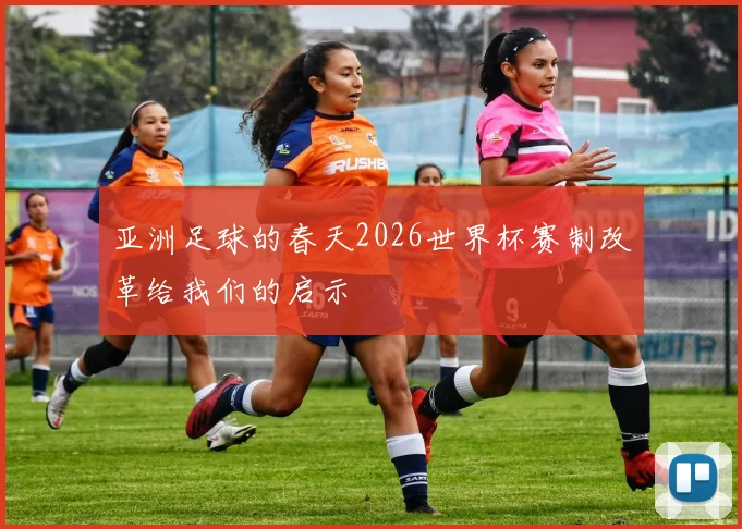 亚洲足球的春天2026世界杯赛制改革给我们的启示