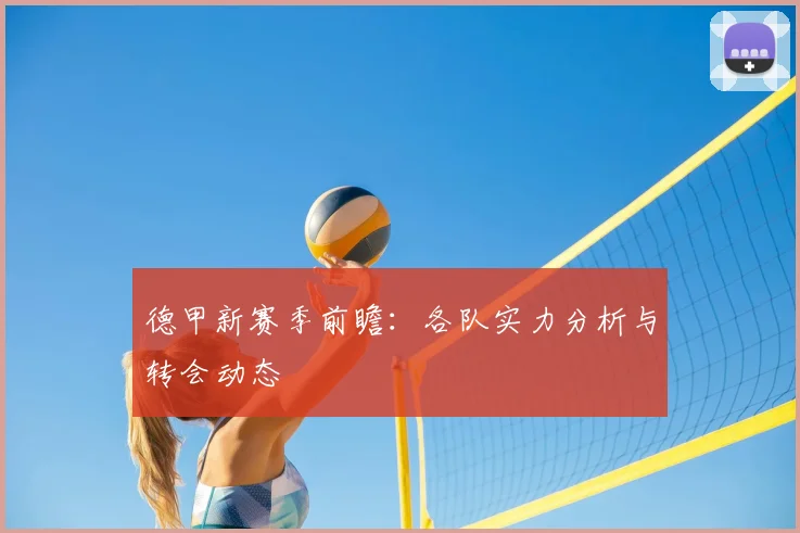 德甲新赛季前瞻:各队实力分析与转会动态
