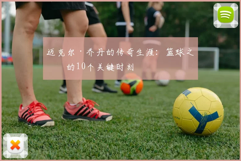 迈克尔·乔丹的传奇生涯:篮球之神的10个关键时刻