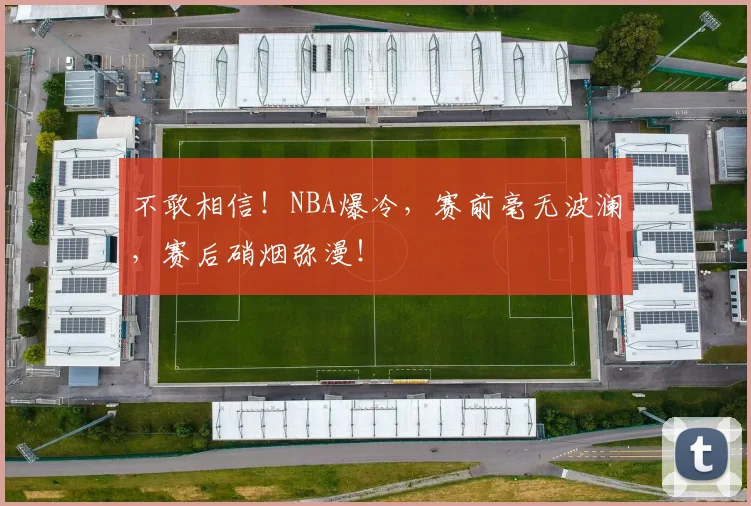 不敢相信!NBA爆冷,赛前毫无波澜,赛后硝烟弥漫!