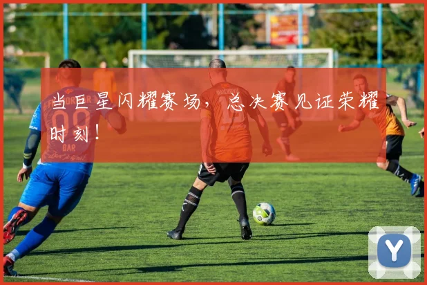 当巨星闪耀赛场,总决赛见证荣耀时刻!