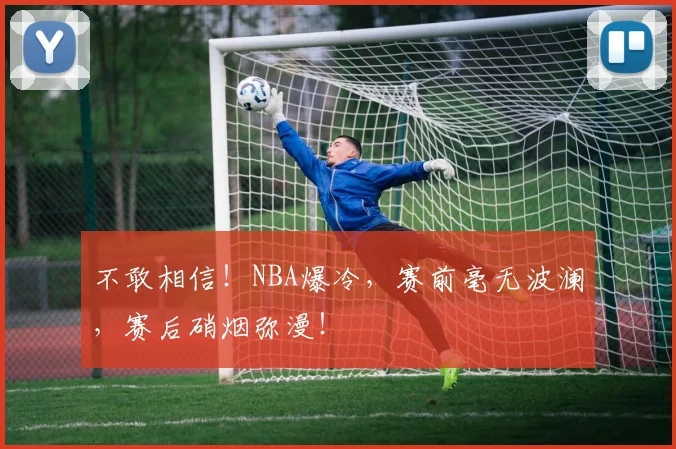 不敢相信!NBA爆冷,赛前毫无波澜,赛后硝烟弥漫!