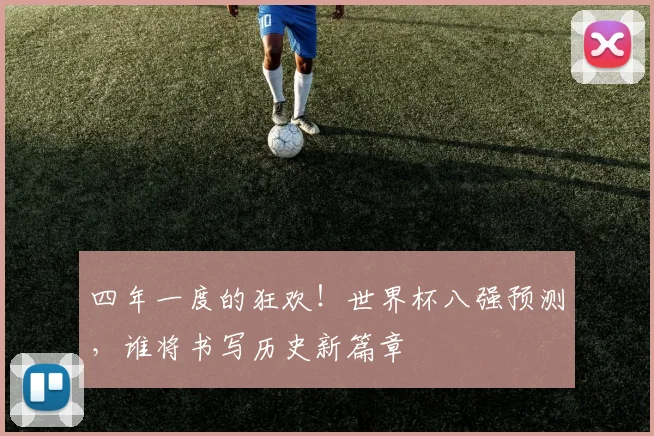 四年一度的狂欢！世界杯八强预测，谁将书写历史新篇章