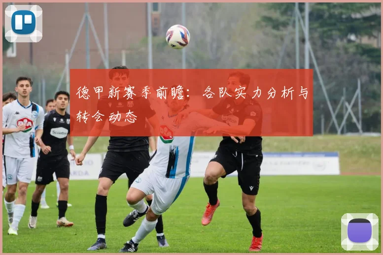 德甲新赛季前瞻:各队实力分析与转会动态