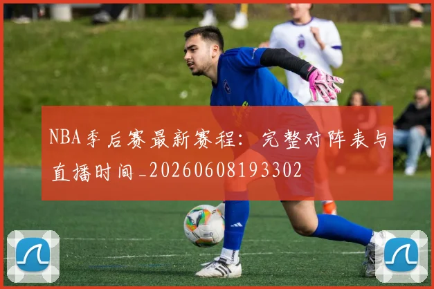 NBA季后赛最新赛程：完整对阵表与直播时间_20260608193302