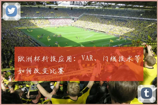 欧洲杯科技应用：VAR、门线技术等如何改变比赛