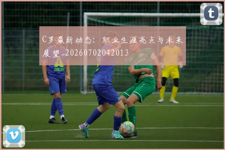 C罗最新动态：职业生涯亮点与未来展望_20260702042013