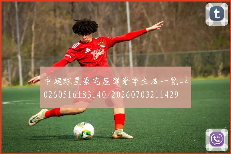 中超球星豪宅座驾奢华生活一览_20260516183140_20260703211429