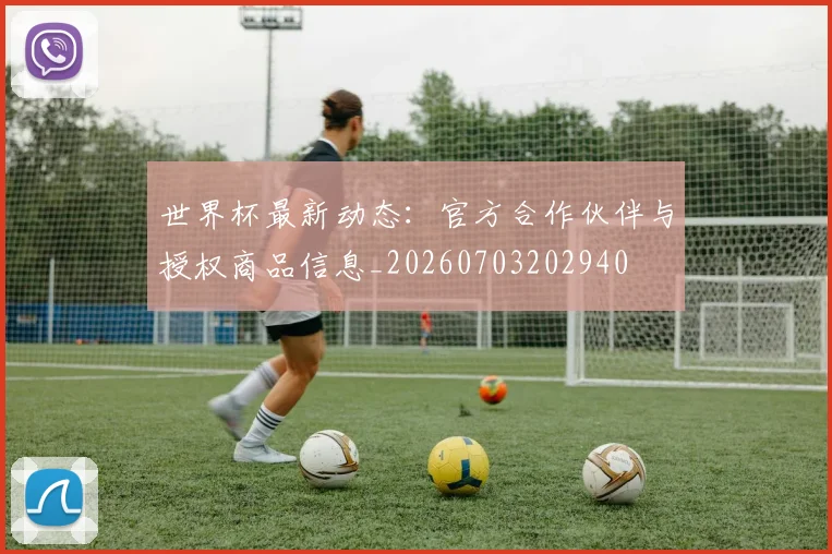 世界杯最新动态:官方合作伙伴与授权商品信息_20260703202940