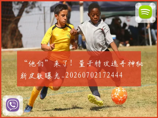 “他们”来了！量子特攻选手神秘新皮肤曝光_20260702172444
