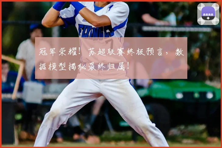 冠军荣耀!苏超联赛终极预言,数据模型揭秘最终归属!