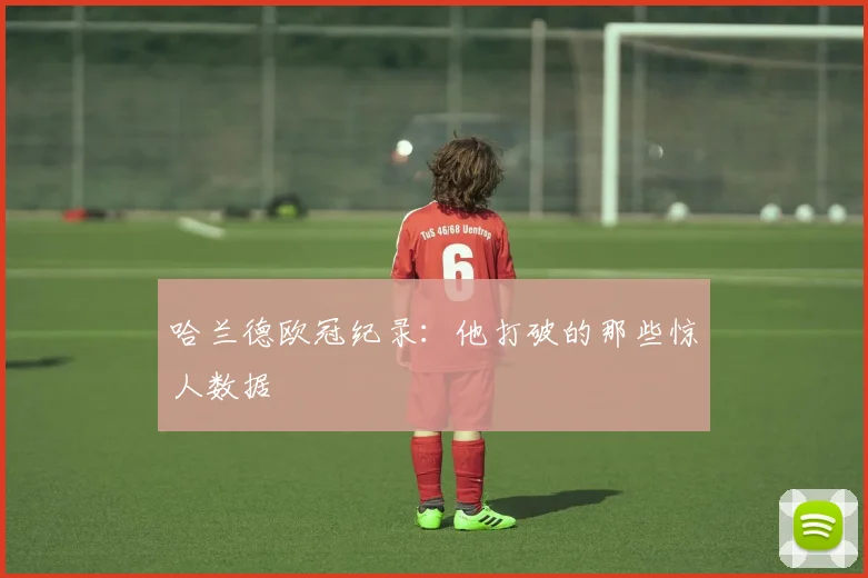 哈兰德欧冠纪录：他打破的那些惊人数据