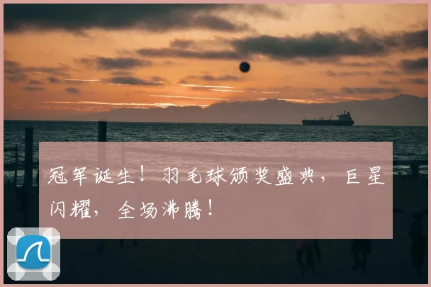 冠军诞生!羽毛球颁奖盛典,巨星闪耀,全场沸腾!