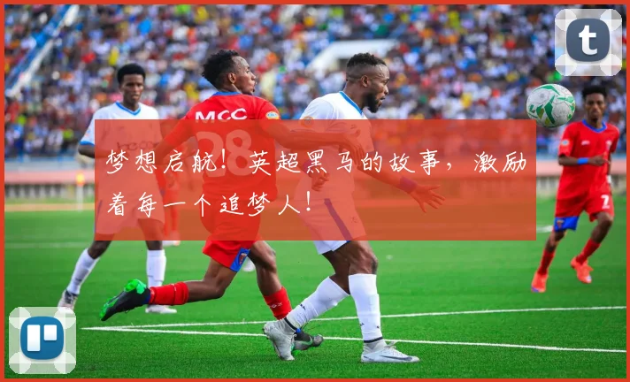 梦想启航!英超黑马的故事,激励着每一个追梦人!