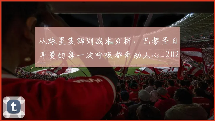 从球星集锦到战术分析,巴黎圣日耳曼的每一次呼吸都牵动人心_20260704164117