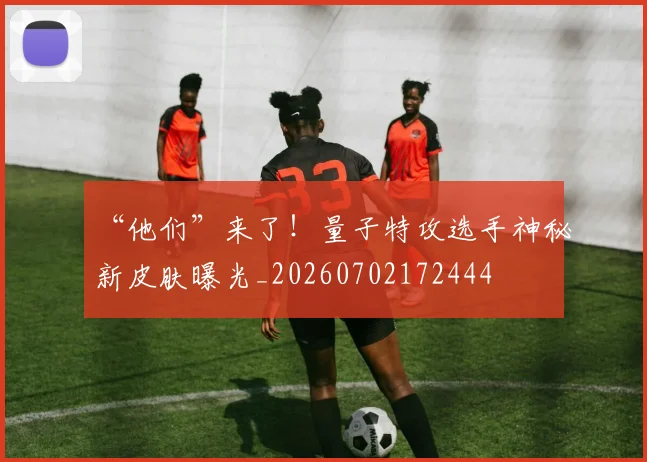 “他们”来了！量子特攻选手神秘新皮肤曝光_20260702172444
