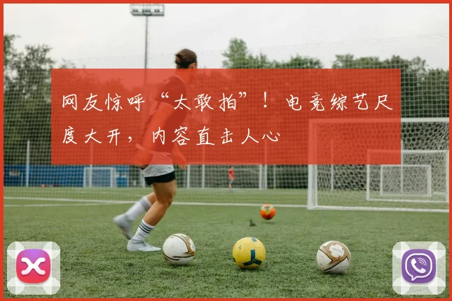 网友惊呼“太敢拍”！电竞综艺尺度大开，内容直击人心