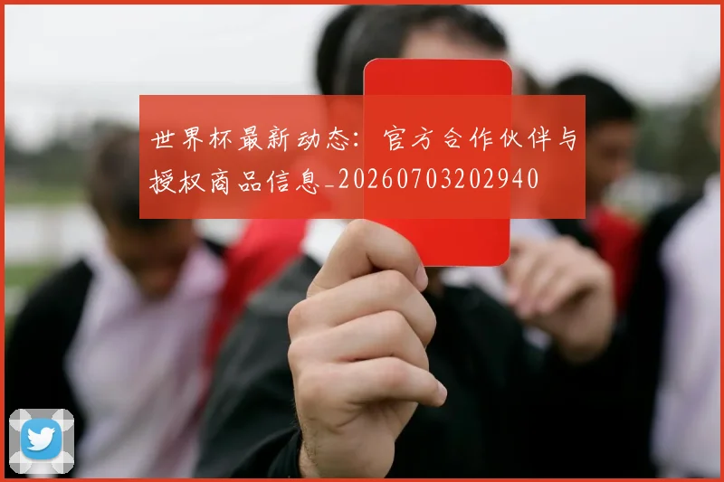 世界杯最新动态:官方合作伙伴与授权商品信息_20260703202940