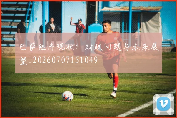 巴萨经济现状:财政问题与未来展望_20260707151049