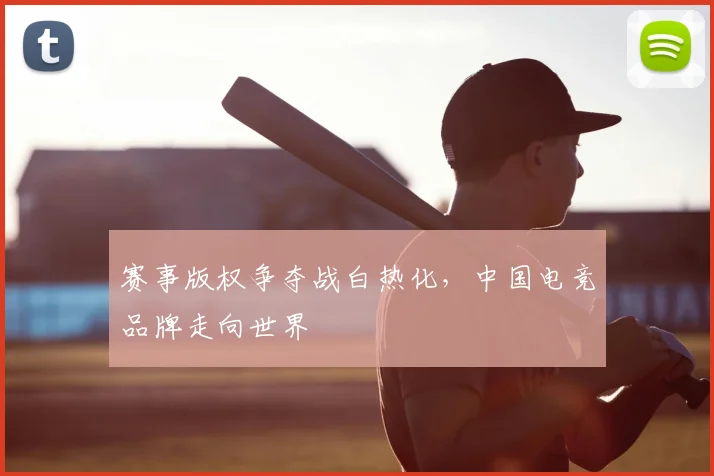 赛事版权争夺战白热化,中国电竞品牌走向世界