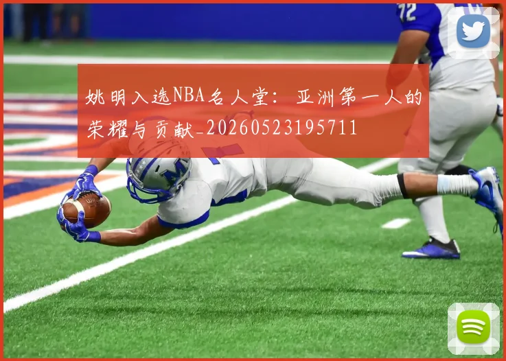 姚明入选NBA名人堂:亚洲第一人的荣耀与贡献_20260523195711