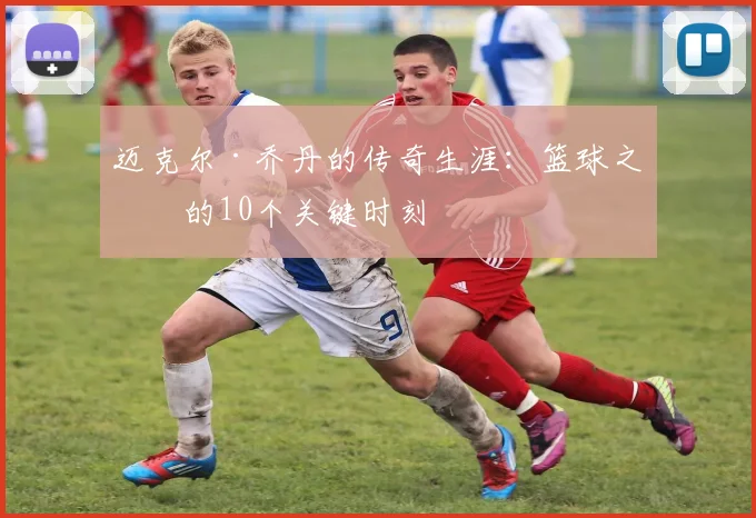 迈克尔·乔丹的传奇生涯:篮球之神的10个关键时刻