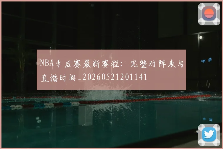 NBA季后赛最新赛程:完整对阵表与直播时间_20260521201141