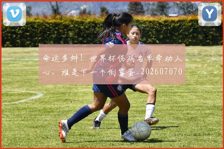 命运多舛!世界杯伤病名单牵动人心,谁是下一个倒霉蛋_20260707012405