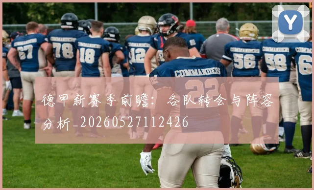 德甲新赛季前瞻:各队转会与阵容分析_20260527112426