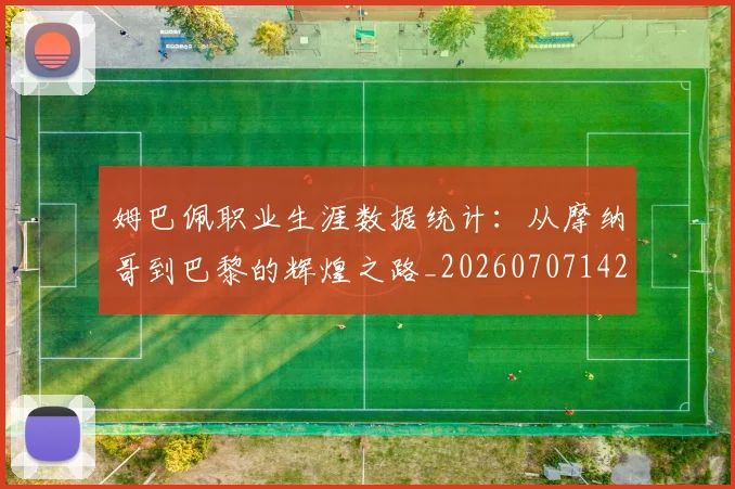 姆巴佩职业生涯数据统计：从摩纳哥到巴黎的辉煌之路_20260707142602