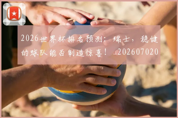 2026世界杯排名预测:瑞士,稳健的球队能否制造惊喜!_20260702033529