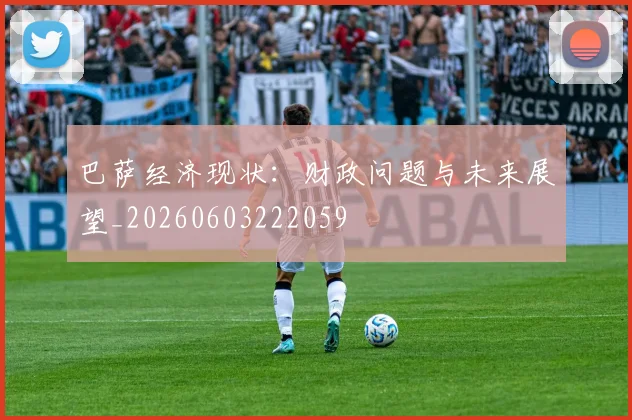 巴萨经济现状：财政问题与未来展望_20260603222059