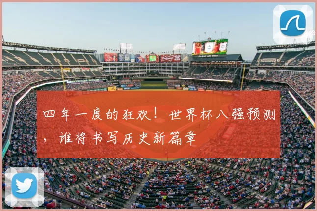 四年一度的狂欢！世界杯八强预测，谁将书写历史新篇章