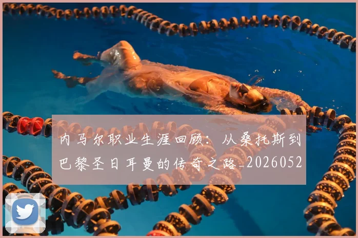 内马尔职业生涯回顾：从桑托斯到巴黎圣日耳曼的传奇之路_20260527111757
