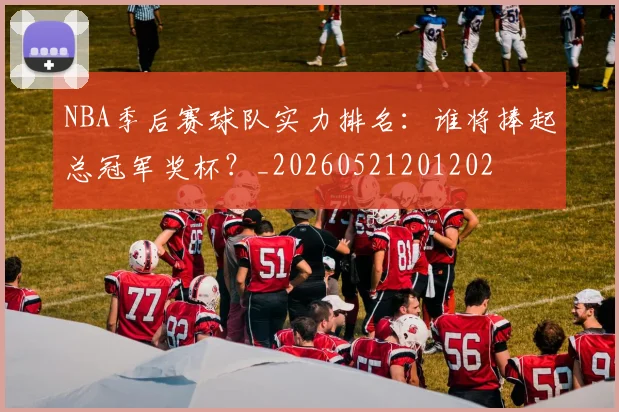 NBA季后赛球队实力排名:谁将捧起总冠军奖杯?_20260521201202