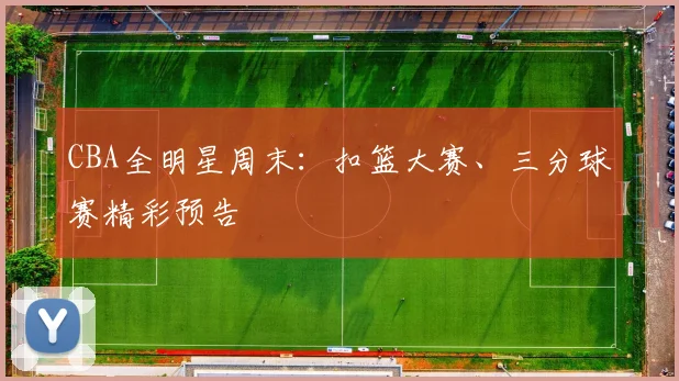 CBA全明星周末:扣篮大赛、三分球赛精彩预告