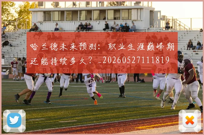 哈兰德未来预测:职业生涯巅峰期还能持续多久?_20260527111819