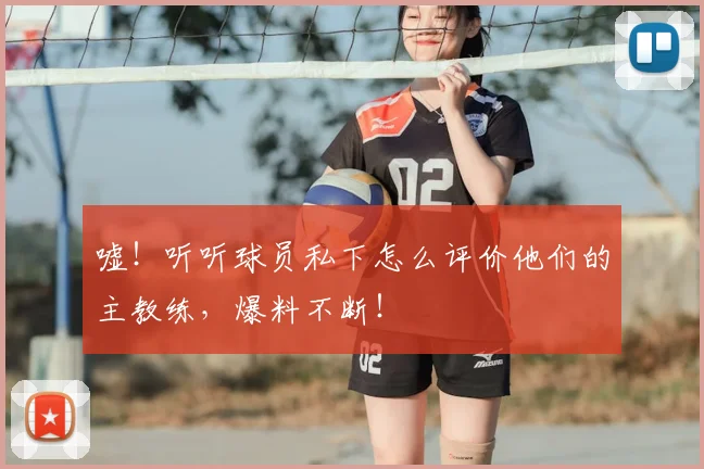 嘘！听听球员私下怎么评价他们的主教练，爆料不断！