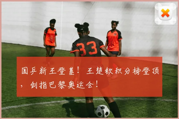 国乒新王登基！王楚钦积分榜登顶，剑指巴黎奥运会！