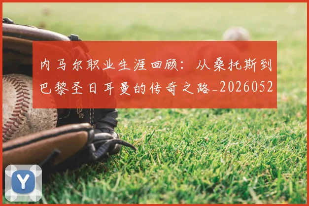 内马尔职业生涯回顾：从桑托斯到巴黎圣日耳曼的传奇之路_20260527111757