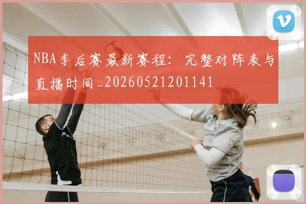 NBA季后赛最新赛程:完整对阵表与直播时间_20260521201141