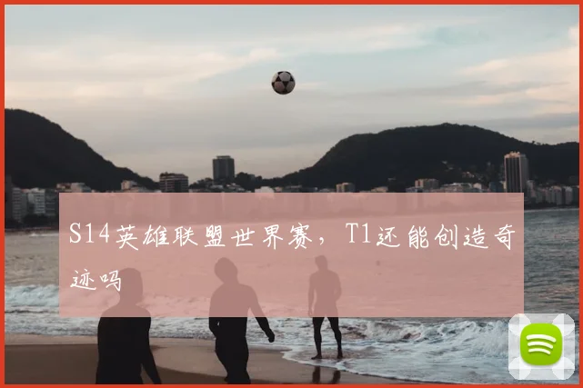 S14英雄联盟世界赛，T1还能创造奇迹吗