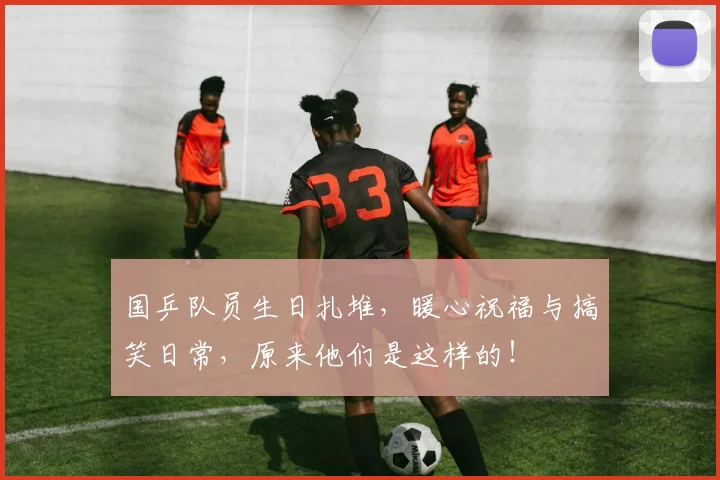 国乒队员生日扎堆，暖心祝福与搞笑日常，原来他们是这样的！