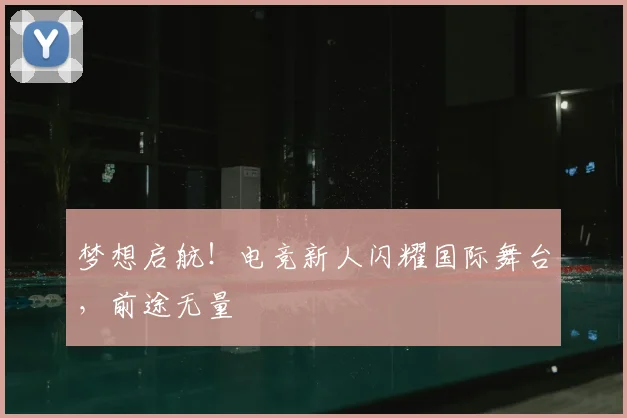 梦想启航!电竞新人闪耀国际舞台,前途无量