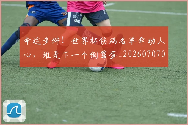 命运多舛!世界杯伤病名单牵动人心,谁是下一个倒霉蛋_20260707012405