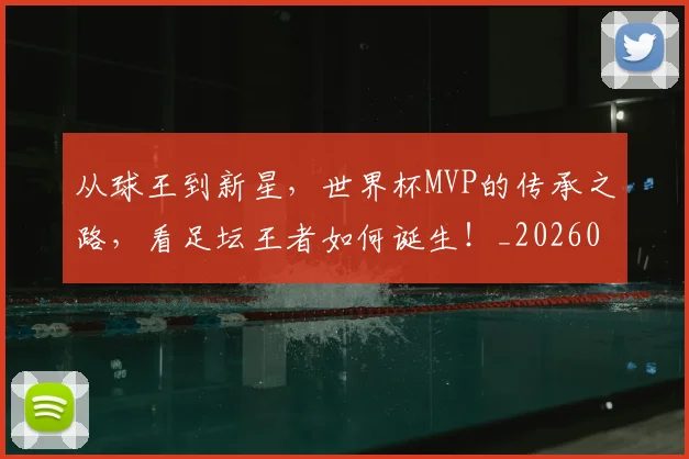 从球王到新星，世界杯MVP的传承之路，看足坛王者如何诞生！_20260601173118