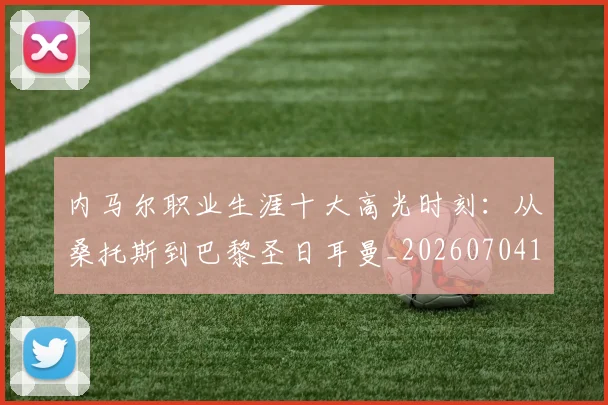 内马尔职业生涯十大高光时刻:从桑托斯到巴黎圣日耳曼_20260704172603