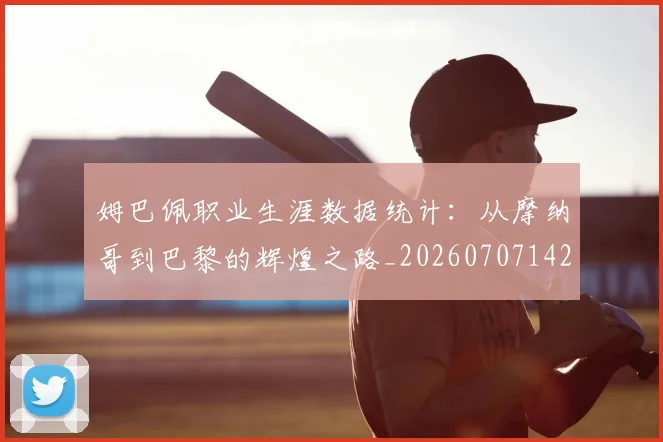 姆巴佩职业生涯数据统计：从摩纳哥到巴黎的辉煌之路_20260707142602