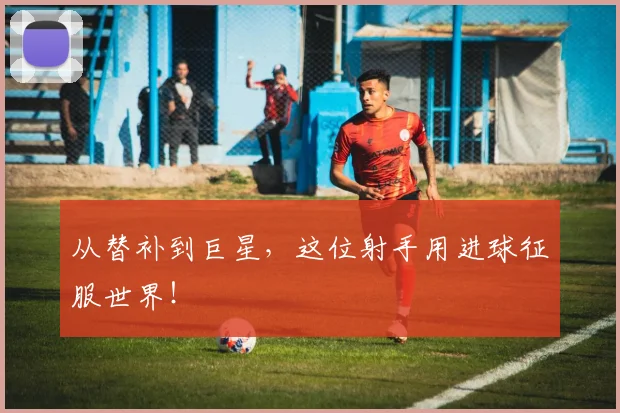 从替补到巨星,这位射手用进球征服世界!