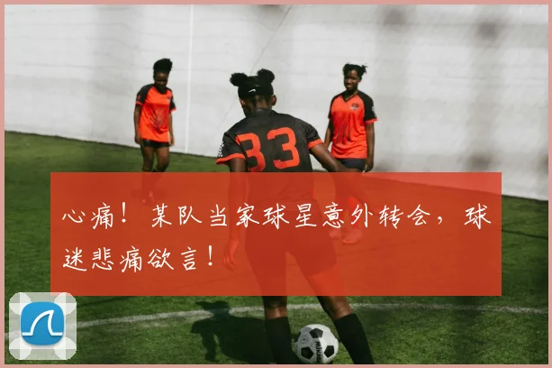 心痛!某队当家球星意外转会,球迷悲痛欲言!